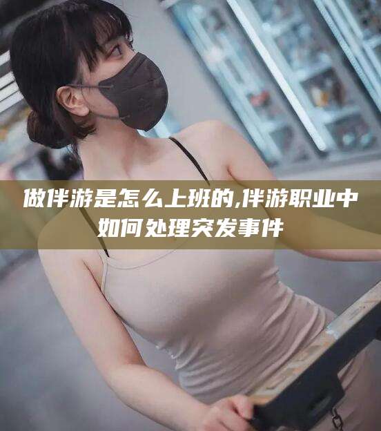 吴忠做伴游是怎么上班的,伴游职业中如何处理突发事件