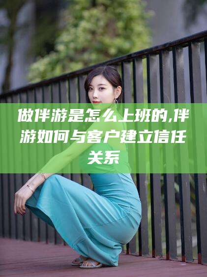 吴忠做伴游是怎么上班的,伴游如何与客户建立信任关系