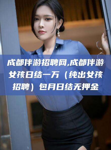 吴忠成都伴游招聘网,成都伴游女孩日结一万（纯出女孩招聘）包月日结无押金