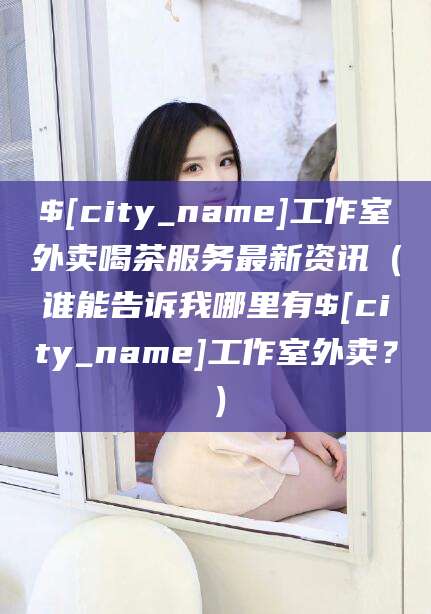 吴忠工作室外卖喝茶服务最新资讯（谁能告诉我哪里有吴忠工作室外卖？）