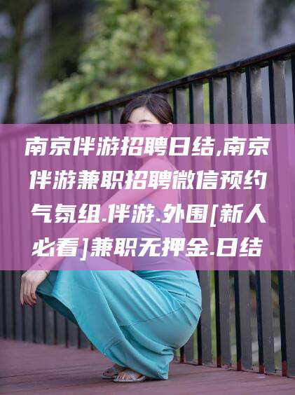 吴忠南京伴游招聘日结,南京伴游兼职招聘微信预约气氛组.伴游.外围[新人必看]兼职无押金.日结