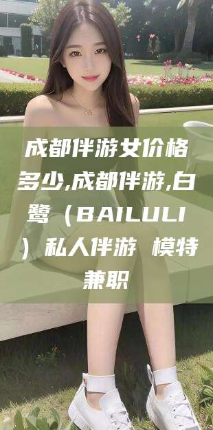 吴忠成都伴游女价格多少,成都伴游,白鹭（BAILULI）私人伴游 模特兼职