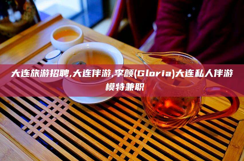 吴忠大连旅游招聘,大连伴游,李颜(Gloria)大连私人伴游 模特兼职