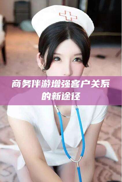 吴忠商务伴游增强客户关系的新途径