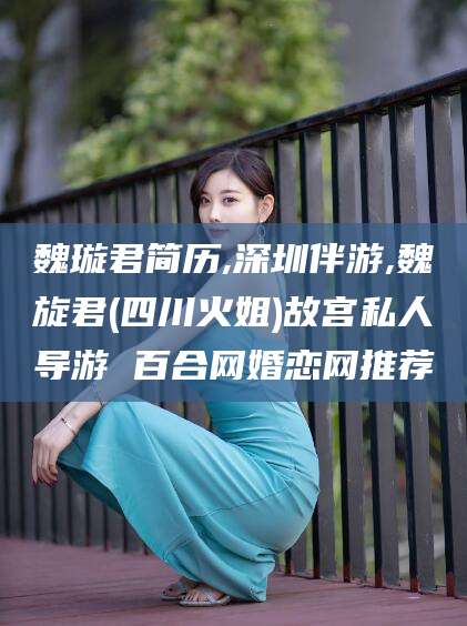 吴忠魏璇君简历,深圳伴游,魏旋君(四川火姐)故宫私人导游 百合网婚恋网推荐