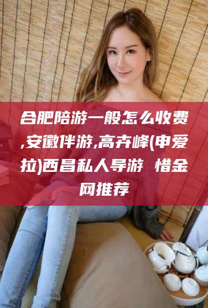 吴忠合肥陪游一般怎么收费,安徽伴游,高卉峰(申爱拉)西昌私人导游 惜金网推荐