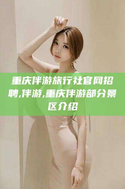 吴忠重庆伴游旅行社官网招聘,伴游,重庆伴游部分景区介绍