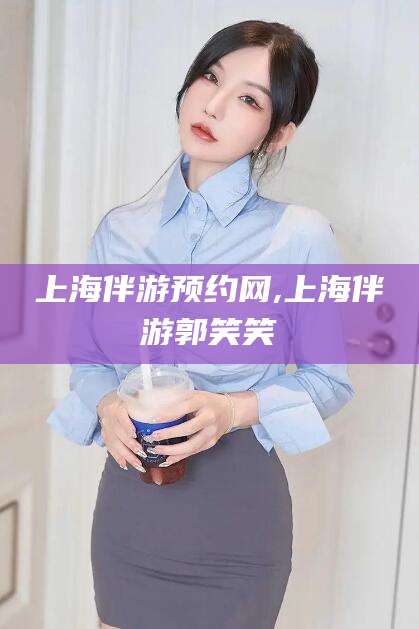 吴忠上海伴游预约网,上海伴游郭笑笑