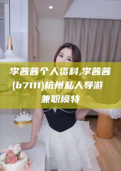 吴忠李茜茜个人资料,李茜茜(b7111)杭州私人导游 兼职模特