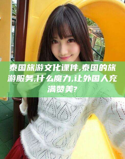 吴忠泰国旅游文化课件,泰国的旅游服务,什么魔力,让外国人充满赞美?