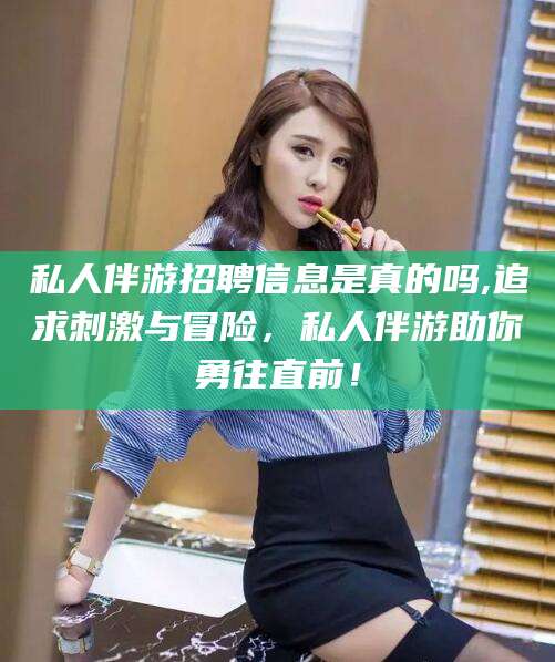 吴忠私人伴游招聘信息是真的吗,追求刺激与冒险，私人伴游助你勇往直前！