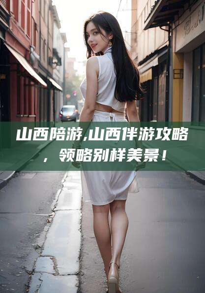 吴忠山西陪游,山西伴游攻略，领略别样美景！
