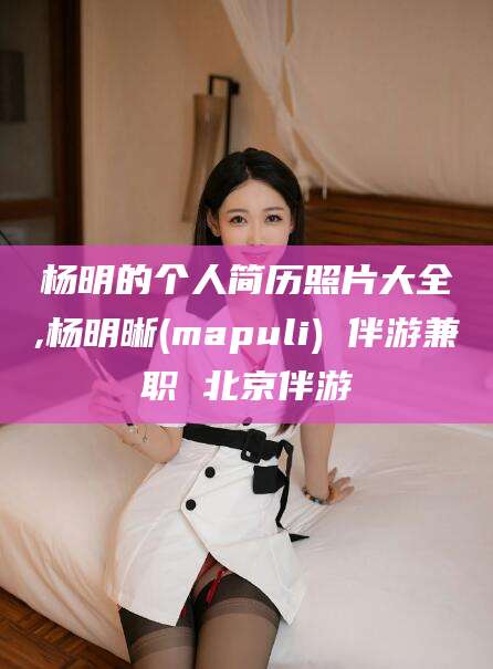 吴忠杨明的个人简历照片大全,杨明晰(mapuli) 伴游兼职 北京伴游