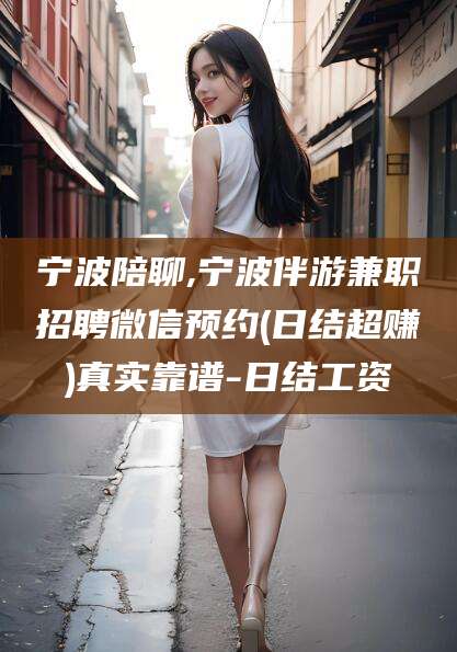 吴忠宁波陪聊,宁波伴游兼职招聘微信预约(日结超赚)真实靠谱-日结工资