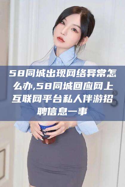吴忠58同城出现网络异常怎么办,58同城回应网上互联网平台私人伴游招聘信息一事