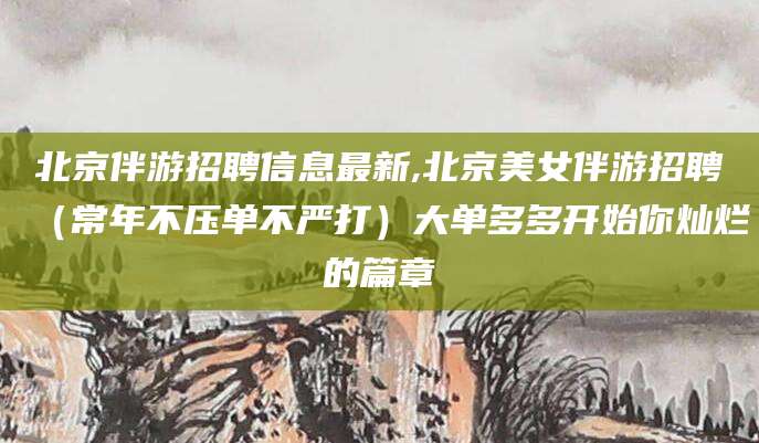 吴忠北京伴游招聘信息最新,北京美女伴游招聘（常年不压单不严打）大单多多开始你灿烂的篇章