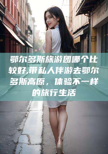 吴忠鄂尔多斯旅游团哪个比较好,带私人伴游去鄂尔多斯高原，体验不一样的旅行生活