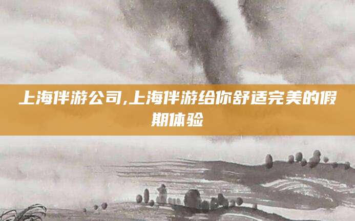 吴忠上海伴游公司,上海伴游给你舒适完美的假期体验