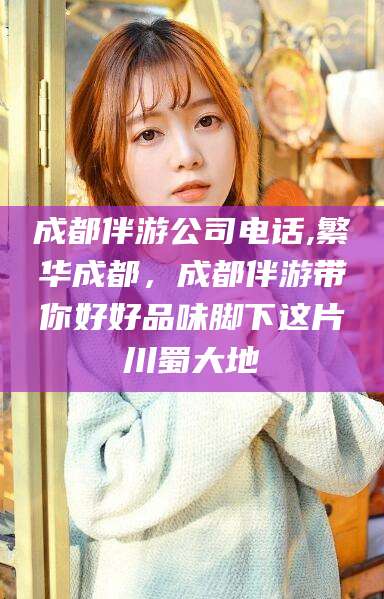 吴忠成都伴游公司电话,繁华成都，成都伴游带你好好品味脚下这片川蜀大地
