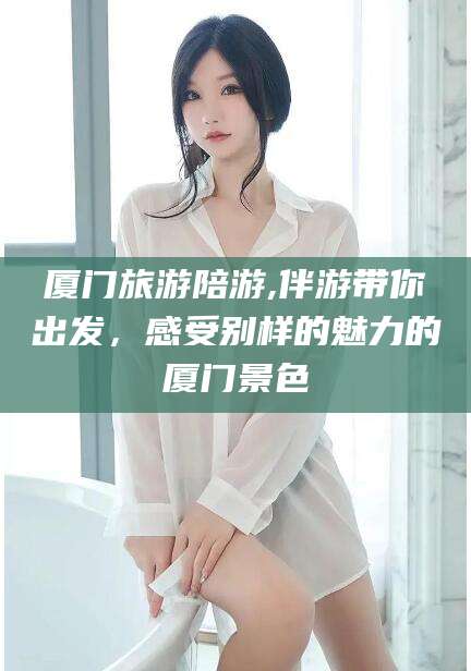 吴忠厦门旅游陪游,伴游带你出发，感受别样的魅力的厦门景色