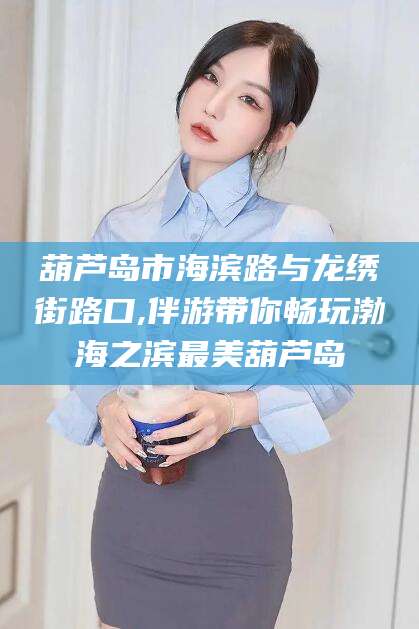 吴忠葫芦岛市海滨路与龙绣街路口,伴游带你畅玩渤海之滨最美葫芦岛