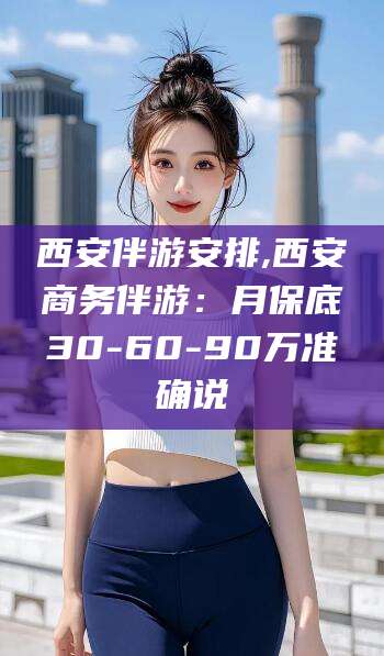 吴忠西安伴游安排,西安商务伴游：月保底30-60-90万准确说