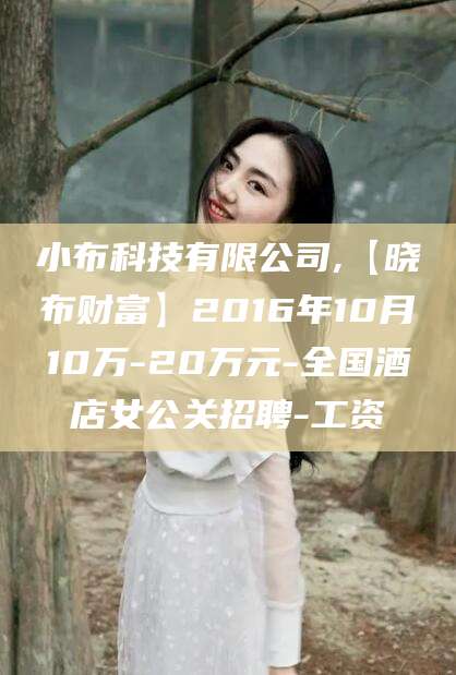 吴忠小布科技有限公司,【晓布财富】2016年10月10万-20万元-全国酒店女公关招聘-工资