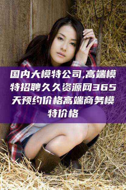 吴忠国内大模特公司,高端模特招聘久久资源网365天预约价格高端商务模特价格
