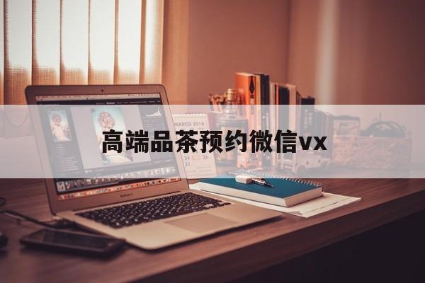 吴忠关于高端品茶预约微信vx的信息