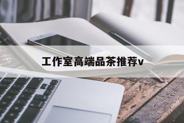 吴忠南充高端品茶v最新资讯（谁能告诉我哪里有吴忠工作室高端品茶推荐v？）